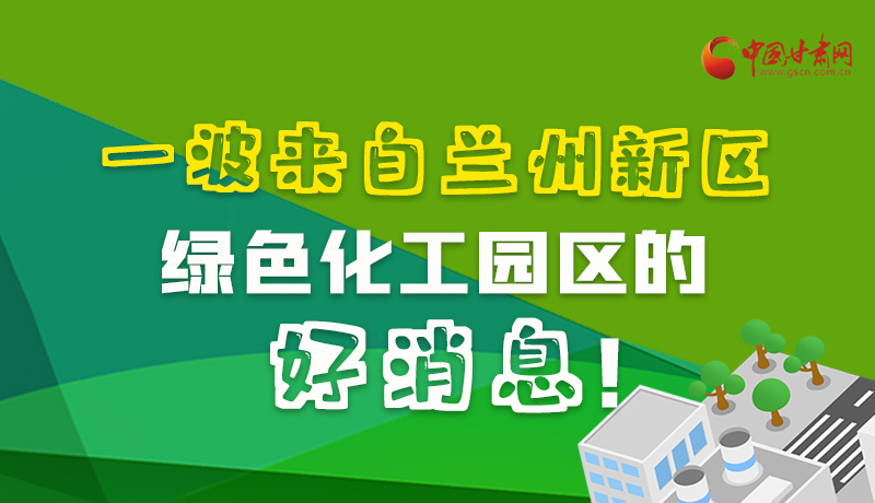 圖解|速看！一波來自蘭州新區(qū)綠色化工園區(qū)的好消息！