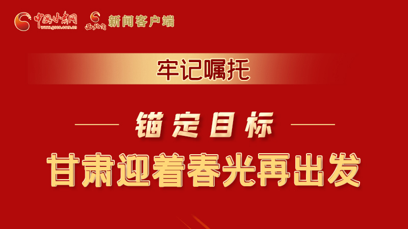 圖解|牢記囑托，錨定目標，甘肅迎著春光再出發(fā)！