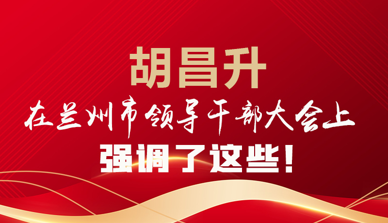 圖解|胡昌升在蘭州市領(lǐng)導干部大會上強調(diào)了這些!