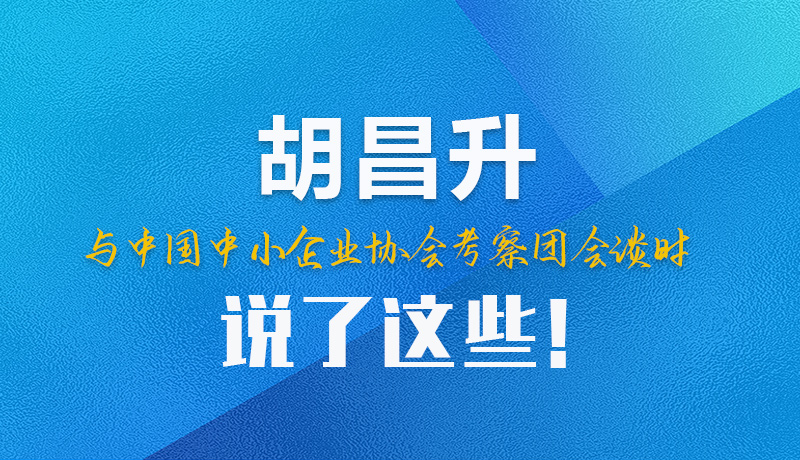 【甘快看】圖解|胡昌升與中國中小企業(yè)協(xié)會考察團(tuán)會談時說了這些！
