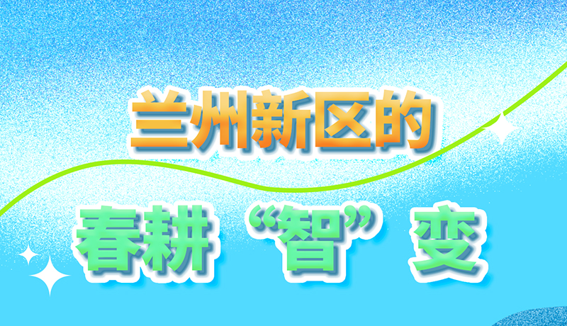 【甘快看】長(zhǎng)圖|看！蘭州新區(qū)的春耕“智”變