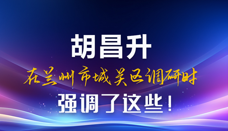 圖解|胡昌升在蘭州市城關(guān)區(qū)調(diào)研時(shí)強(qiáng)調(diào)了這些！